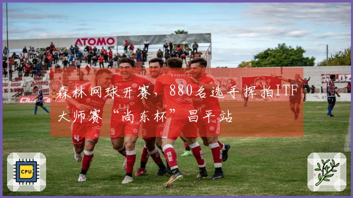 森林网球开赛，880名选手挥拍ITF大师赛“尚东杯”昌平站