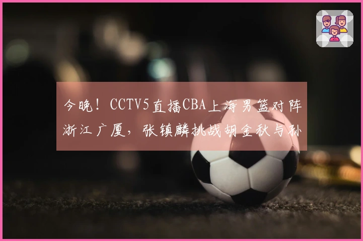 今晚！CCTV5直播CBA上海男篮对阵浙江广厦，张镇麟挑战胡金秋与孙铭徽