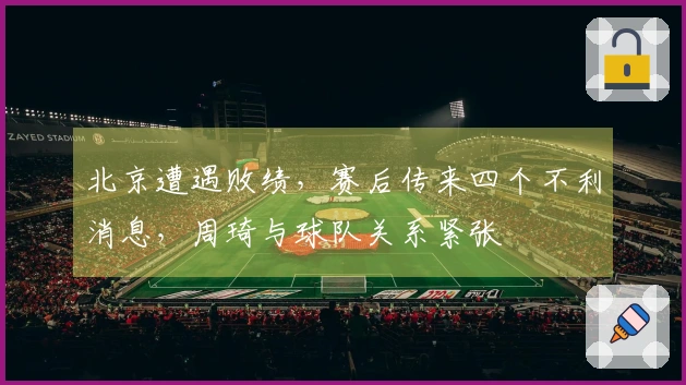 北京遭遇败绩，赛后传来四个不利消息，周琦与球队关系紧张
